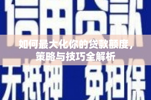 涵江如何最大化你的贷款额度，策略与技巧全解析