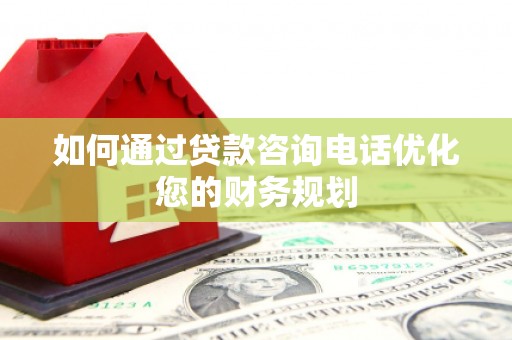 涵江如何通过贷款咨询电话优化您的财务规划
