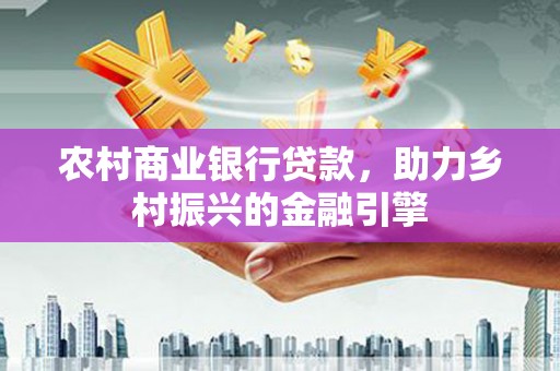 涵江农村商业银行贷款，助力乡村振兴的金融引擎
