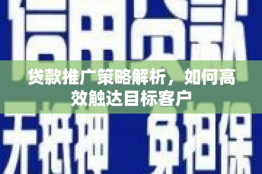 涵江贷款推广策略解析，如何高效触达目标客户