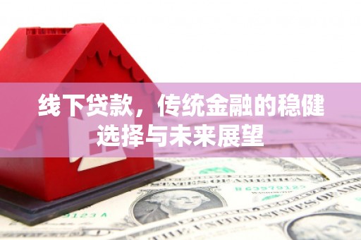 涵江线下贷款，传统金融的稳健选择与未来展望