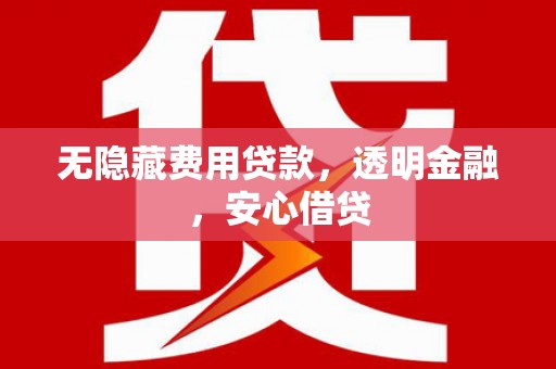 涵江无隐藏费用贷款，透明金融，安心借贷