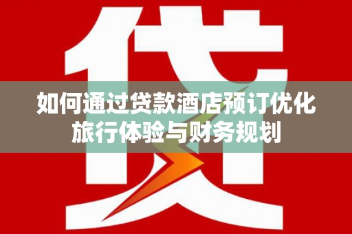 涵江如何通过贷款酒店预订优化旅行体验与财务规划