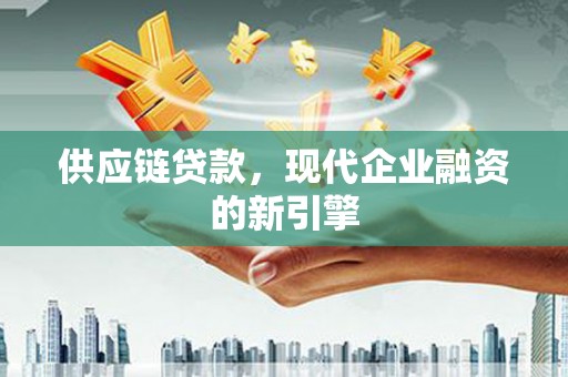 涵江供应链贷款，现代企业融资的新引擎