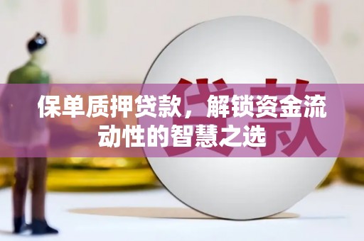涵江保单质押贷款，解锁资金流动性的智慧之选