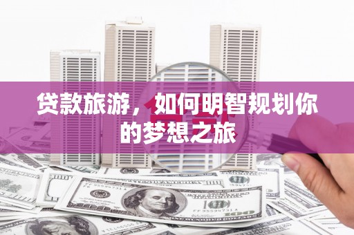 涵江贷款旅游，如何明智规划你的梦想之旅