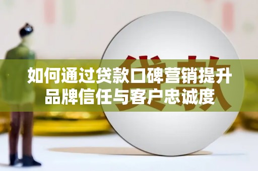 涵江如何通过贷款口碑营销提升品牌信任与客户忠诚度