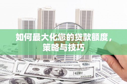 涵江如何最大化您的贷款额度，策略与技巧