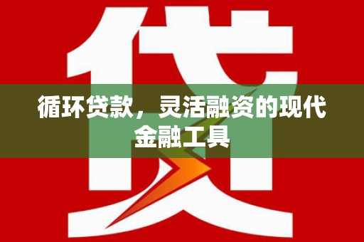 涵江循环贷款，灵活融资的现代金融工具