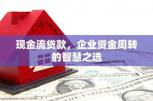 涵江现金流贷款，企业资金周转的智慧之选