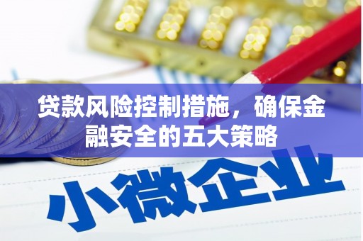 涵江贷款风险控制措施，确保金融安全的五大策略