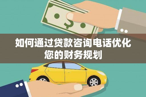 涵江如何通过贷款咨询电话优化您的财务规划