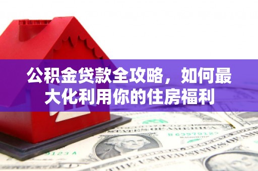 涵江公积金贷款全攻略，如何最大化利用你的住房福利