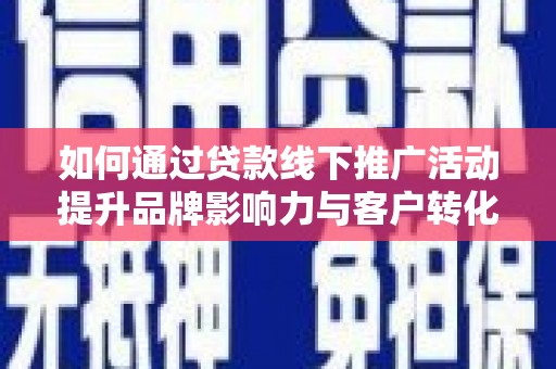 涵江如何通过贷款线下推广活动提升品牌影响力与客户转化率