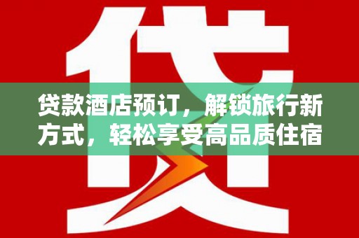 涵江贷款酒店预订，解锁旅行新方式，轻松享受高品质住宿