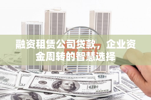 涵江融资租赁公司贷款，企业资金周转的智慧选择