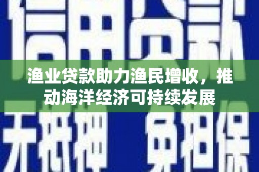 涵江渔业贷款助力渔民增收，推动海洋经济可持续发展