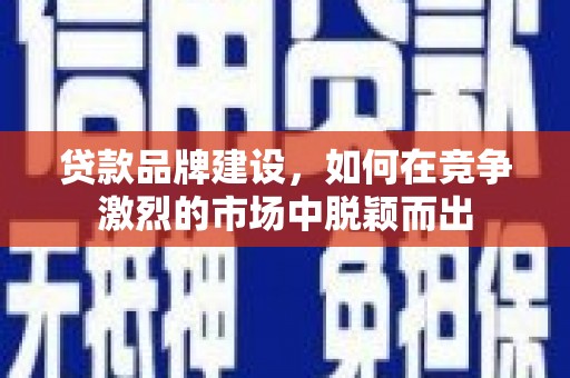涵江贷款品牌建设，如何在竞争激烈的市场中脱颖而出