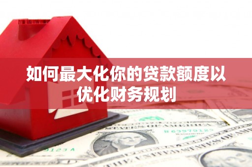 涵江如何最大化你的贷款额度以优化财务规划