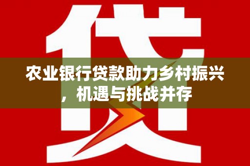 涵江农业银行贷款助力乡村振兴，机遇与挑战并存