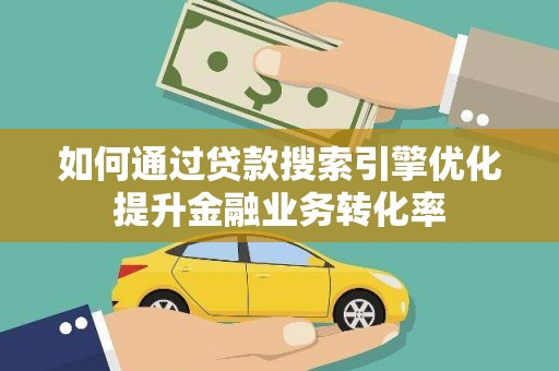 涵江如何通过贷款搜索引擎优化提升金融业务转化率