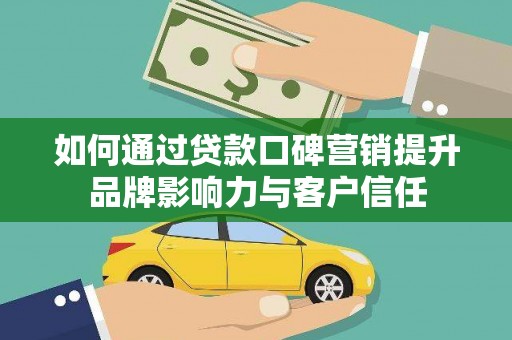 涵江如何通过贷款口碑营销提升品牌影响力与客户信任