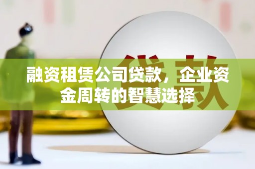 涵江融资租赁公司贷款，企业资金周转的智慧选择