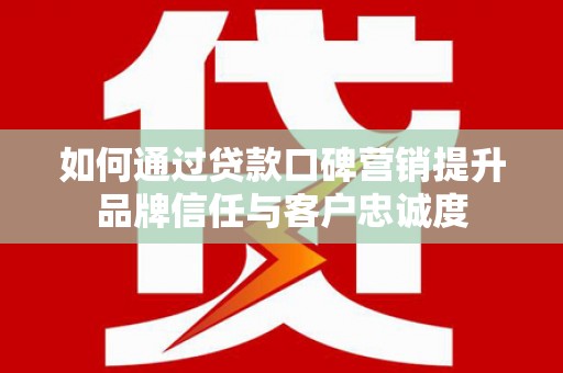 涵江如何通过贷款口碑营销提升品牌信任与客户忠诚度