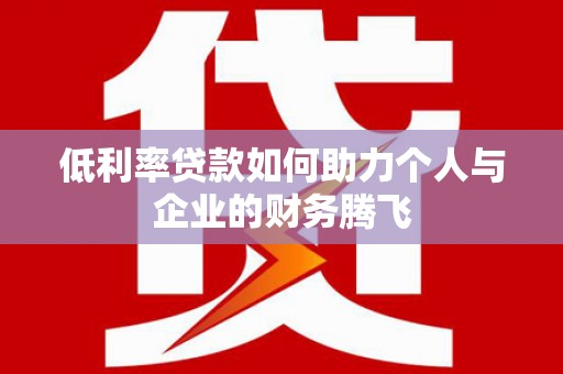 涵江低利率贷款如何助力个人与企业的财务腾飞