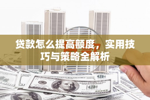 涵江贷款怎么提高额度，实用技巧与策略全解析