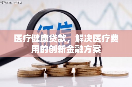 涵江医疗健康贷款，解决医疗费用的创新金融方案