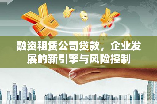涵江融资租赁公司贷款，企业发展的新引擎与风险控制