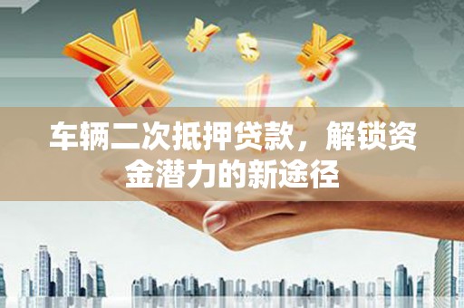 涵江车辆二次抵押贷款，解锁资金潜力的新途径