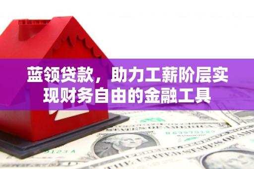 涵江蓝领贷款，助力工薪阶层实现财务自由的金融工具
