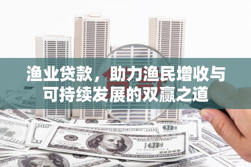 涵江渔业贷款，助力渔民增收与可持续发展的双赢之道