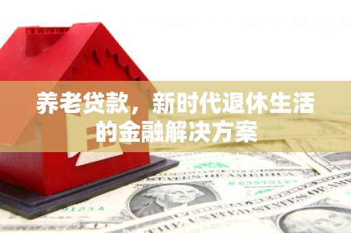 涵江养老贷款，新时代退休生活的金融解决方案