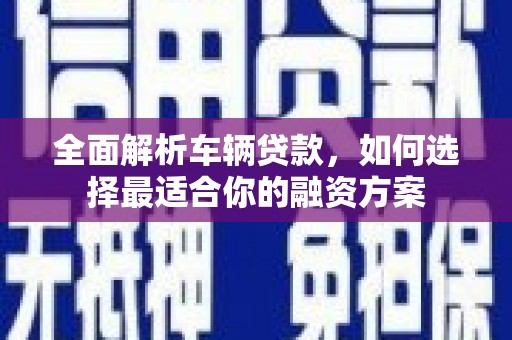 涵江全面解析车辆贷款，如何选择最适合你的融资方案