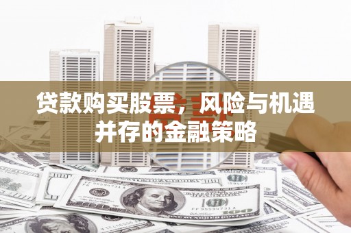 涵江贷款购买股票，风险与机遇并存的金融策略