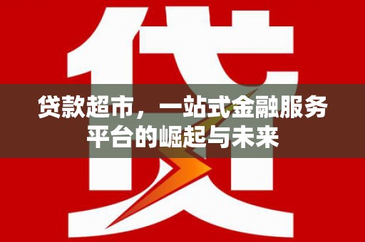 涵江贷款超市，一站式金融服务平台的崛起与未来