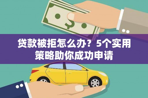涵江贷款被拒怎么办？5个实用策略助你成功申请
