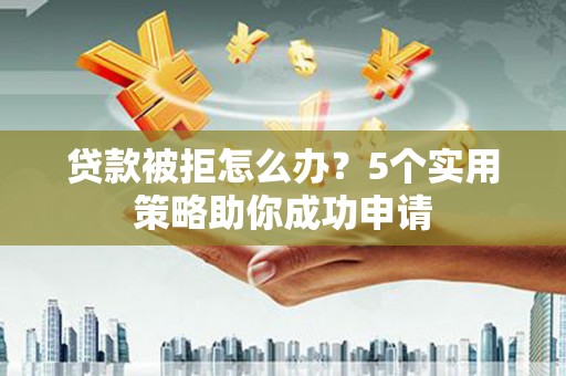 涵江贷款被拒怎么办？5个实用策略助你成功申请