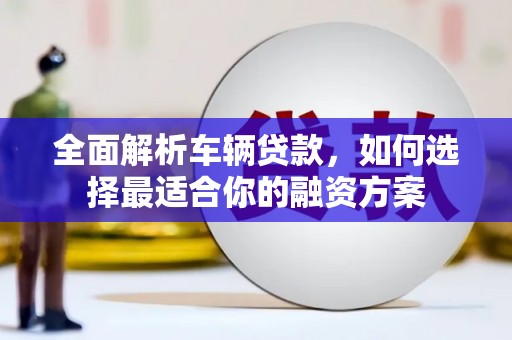 涵江全面解析车辆贷款，如何选择最适合你的融资方案