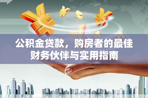 涵江公积金贷款，购房者的最佳财务伙伴与实用指南
