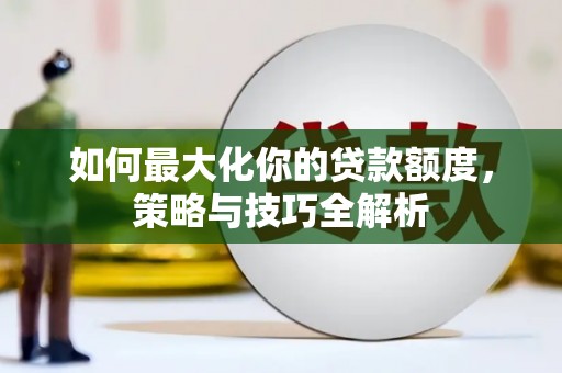 涵江如何最大化你的贷款额度，策略与技巧全解析