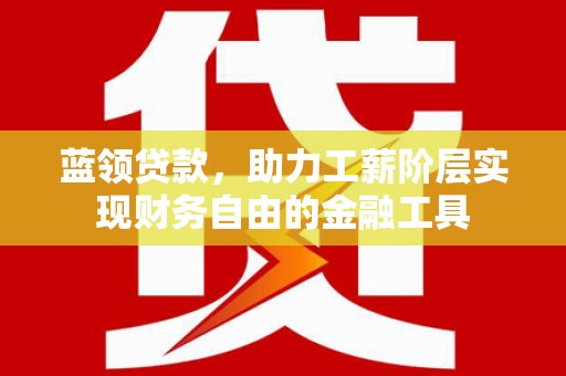 涵江蓝领贷款，助力工薪阶层实现财务自由的金融工具