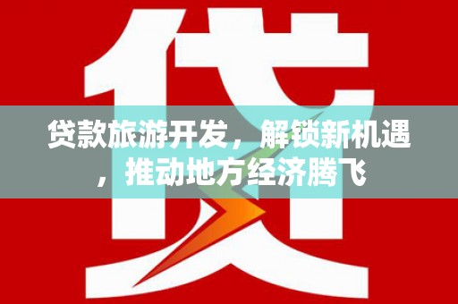 涵江贷款旅游开发，解锁新机遇，推动地方经济腾飞
