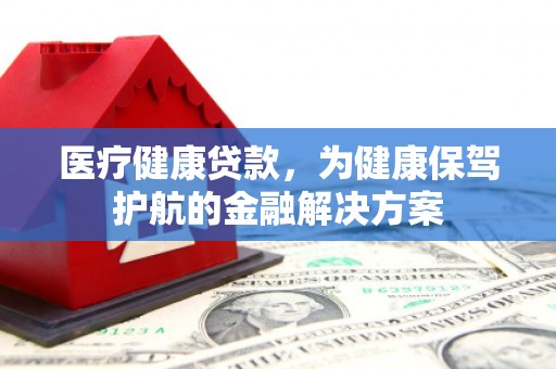 涵江医疗健康贷款，为健康保驾护航的金融解决方案