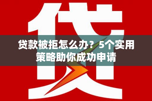 涵江贷款被拒怎么办？5个实用策略助你成功申请