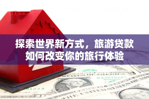 涵江探索世界新方式，旅游贷款如何改变你的旅行体验