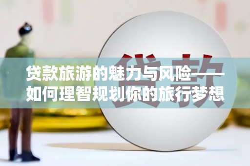 涵江贷款旅游的魅力与风险——如何理智规划你的旅行梦想